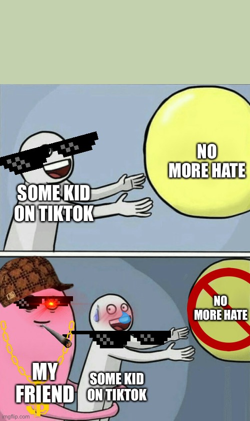 Fr my friend just HATES on tiktok kids trying to post things | NO MORE HATE; SOME KID ON TIKTOK; NO MORE HATE; MY FRIEND; SOME KID ON TIKTOK | image tagged in memes,running away balloon | made w/ Imgflip meme maker