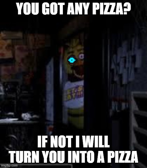 chica got triggered! | YOU GOT ANY PIZZA? IF NOT I WILL TURN YOU INTO A PIZZA | image tagged in chica looking in window fnaf | made w/ Imgflip meme maker