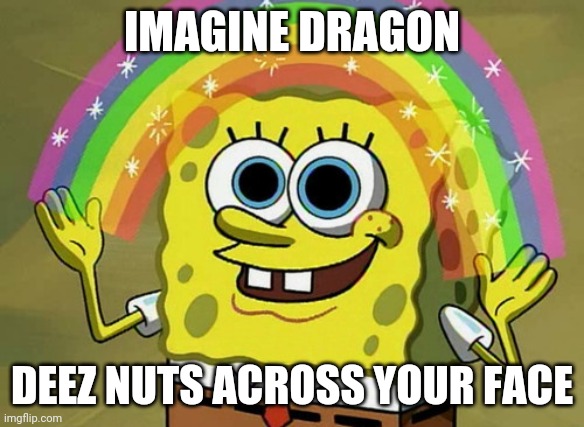 Imagination | IMAGINE DRAGON; DEEZ NUTS ACROSS YOUR FACE | image tagged in memes,imagination spongebob | made w/ Imgflip meme maker