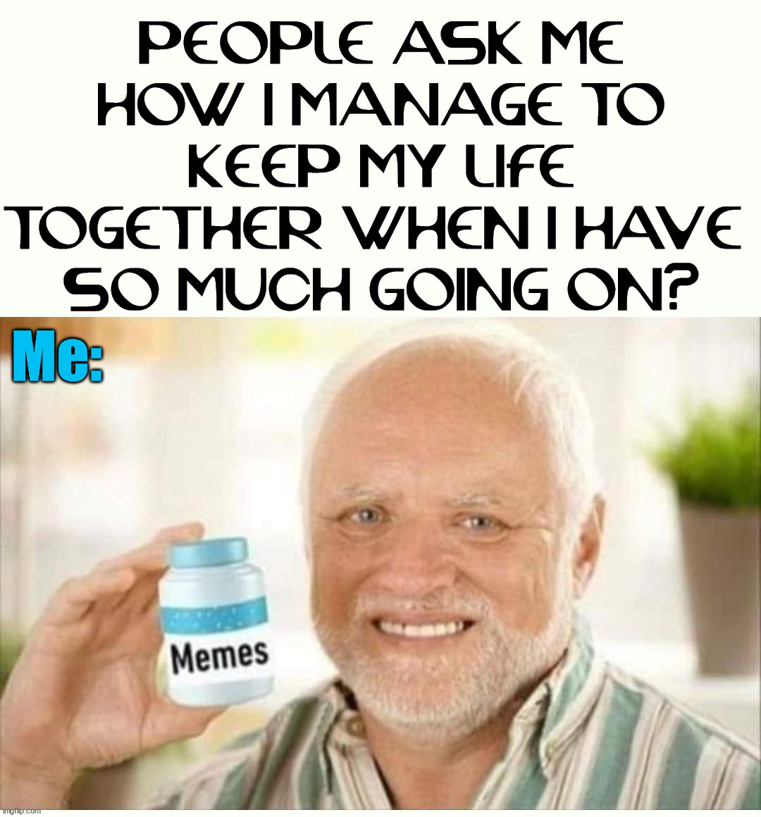 Memes seem to keep me sane. | PEOPLE ASK ME HOW I MANAGE TO KEEP MY LIFE TOGETHER WHEN I HAVE 
SO MUCH GOING ON? Me: | image tagged in memes,my life,imgflip,it's all coming together | made w/ Imgflip meme maker