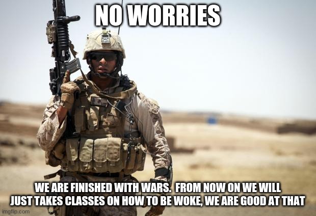 Finally a mission we can handle | NO WORRIES; WE ARE FINISHED WITH WARS.  FROM NOW ON WE WILL JUST TAKES CLASSES ON HOW TO BE WOKE, WE ARE GOOD AT THAT | image tagged in soldier,soyboy military,woke,america in decline,disband the military,cultural wars | made w/ Imgflip meme maker