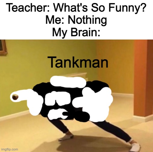 All Of My Brain Cells Was Thinking Of This Meme | Teacher: What's So Funny?
Me: Nothing
My Brain:; Tankman | image tagged in panzer noises | made w/ Imgflip meme maker