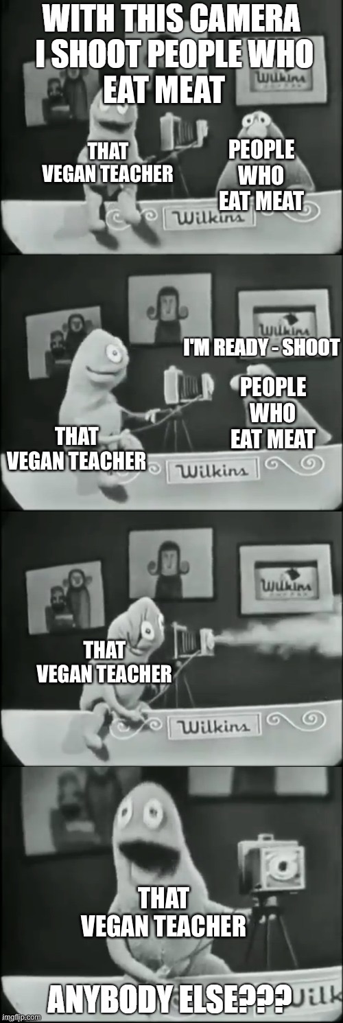 Another Vegan Teacher meme | EAT MEAT; THAT VEGAN TEACHER; PEOPLE WHO EAT MEAT; PEOPLE WHO EAT MEAT; THAT VEGAN TEACHER; THAT VEGAN TEACHER; THAT VEGAN TEACHER | image tagged in wilkins coffee camera,that vegan teacher,vegan,wilkins coffee,wilkins | made w/ Imgflip meme maker