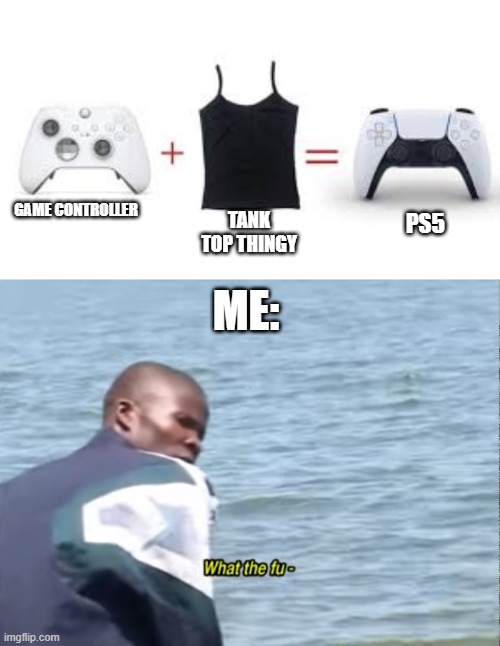 is this for girls?! | GAME CONTROLLER; TANK TOP THINGY; PS5; ME: | image tagged in what the fu- | made w/ Imgflip meme maker