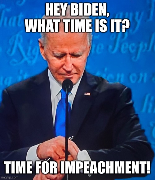 Fun with the boss | HEY BIDEN, WHAT TIME IS IT? TIME FOR IMPEACHMENT! | image tagged in biden checking watch | made w/ Imgflip meme maker