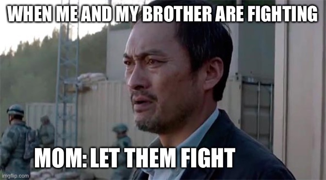 Ken Watenabe "Let Them Fight" |  WHEN ME AND MY BROTHER ARE FIGHTING; LET THEM FIGHT; MOM: | image tagged in ken watenabe let them fight | made w/ Imgflip meme maker
