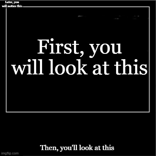Finally, you will look at this | Later, you will notice this; First, you will look at this; Then, you'll look at this | image tagged in demotivational poster | made w/ Imgflip meme maker