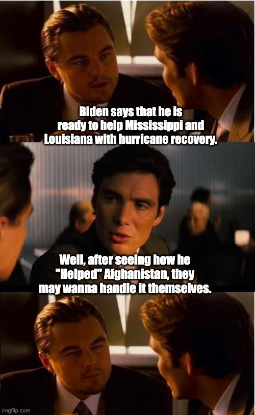 Disasters on all kinds of levels | Biden says that he is ready to help Mississippi and Louisiana with hurricane recovery. Well, after seeing how he "Helped" Afghanistan, they may wanna handle it themselves. | image tagged in memes,inception | made w/ Imgflip meme maker