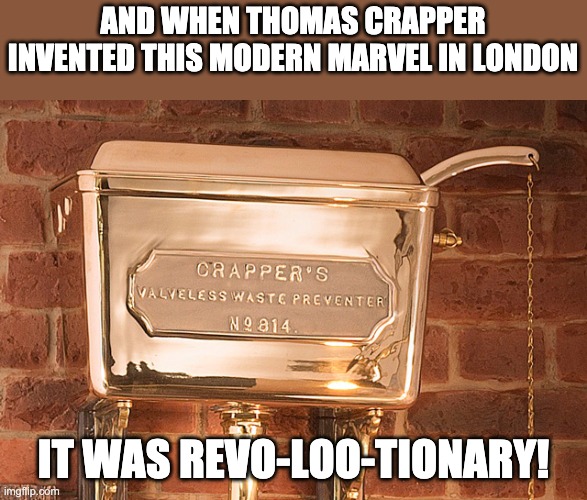 Skip to the loo | AND WHEN THOMAS CRAPPER INVENTED THIS MODERN MARVEL IN LONDON; IT WAS REVO-LOO-TIONARY! | image tagged in bad pun | made w/ Imgflip meme maker