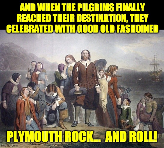 Rock on! | AND WHEN THE PILGRIMS FINALLY REACHED THEIR DESTINATION, THEY CELEBRATED WITH GOOD OLD FASHOINED; PLYMOUTH ROCK...  AND ROLL! | image tagged in plymouth rock | made w/ Imgflip meme maker