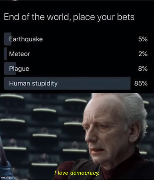 Human stupidity | image tagged in i love democracy,end of the world,meme,memes | made w/ Imgflip meme maker