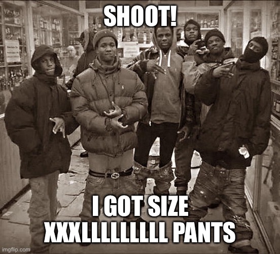 All My Homies Hate | SHOOT! I GOT SIZE XXXLLLLLLLLL PANTS | image tagged in all my homies hate,funny | made w/ Imgflip meme maker