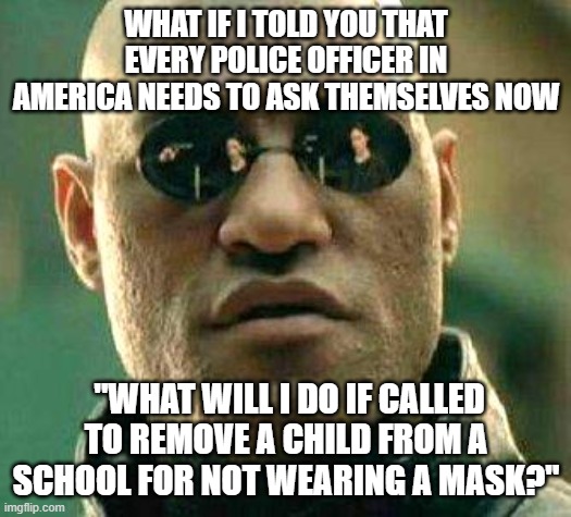Freedom at stake | WHAT IF I TOLD YOU THAT EVERY POLICE OFFICER IN AMERICA NEEDS TO ASK THEMSELVES NOW; "WHAT WILL I DO IF CALLED TO REMOVE A CHILD FROM A SCHOOL FOR NOT WEARING A MASK?" | image tagged in what if i told you | made w/ Imgflip meme maker
