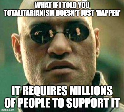 What if i told you | WHAT IF I TOLD YOU TOTALITARIANISM DOESN'T JUST 'HAPPEN'; IT REQUIRES MILLIONS OF PEOPLE TO SUPPORT IT | image tagged in what if i told you | made w/ Imgflip meme maker
