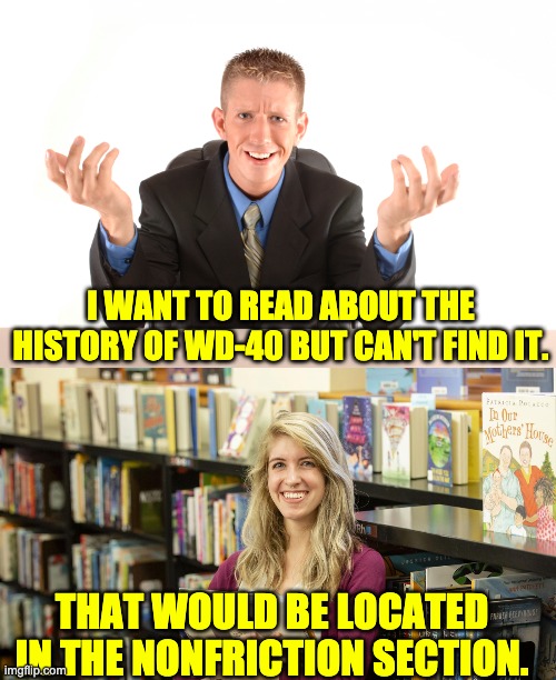 WD-40 | I WANT TO READ ABOUT THE HISTORY OF WD-40 BUT CAN'T FIND IT. THAT WOULD BE LOCATED IN THE NONFRICTION SECTION. | image tagged in question | made w/ Imgflip meme maker