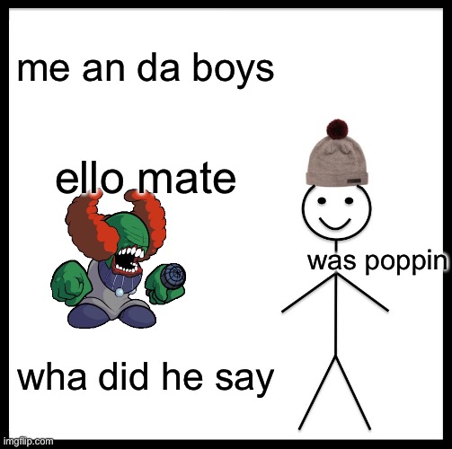 Be Like Bill Meme | me an da boys; ello mate; was poppin; wha did he say | image tagged in memes,be like bill | made w/ Imgflip meme maker