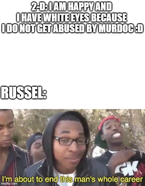 Humility be like: | 2-D: I AM HAPPY AND 
I HAVE WHITE EYES BECAUSE 
I DO NOT GET ABUSED BY MURDOC :D; RUSSEL: | image tagged in i'm about to end this man's whole career,gorillaz | made w/ Imgflip meme maker