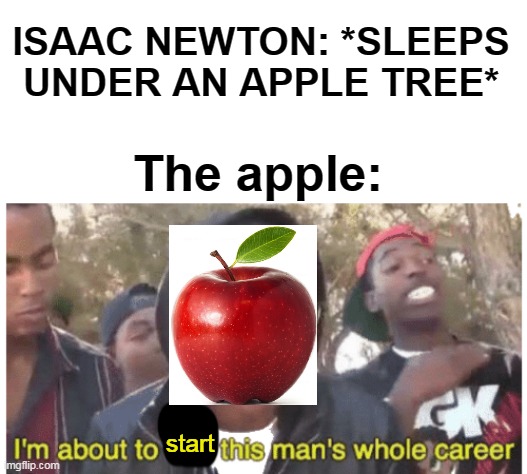 i'm gonna end this man's whole career | ISAAC NEWTON: *SLEEPS UNDER AN APPLE TREE*; The apple:; start | image tagged in i'm gonna end this man's whole career | made w/ Imgflip meme maker