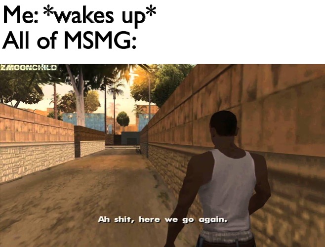Am I annoying or something..? | Me: *wakes up*
All of MSMG: | image tagged in here we go again | made w/ Imgflip meme maker