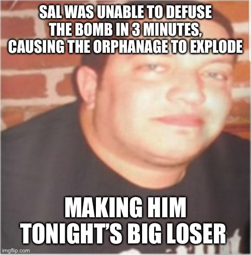 Comedy | SAL WAS UNABLE TO DEFUSE THE BOMB IN 3 MINUTES, CAUSING THE ORPHANAGE TO EXPLODE; MAKING HIM TONIGHT’S BIG LOSER | image tagged in sal vulcano | made w/ Imgflip meme maker
