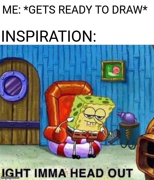 Spongebob Ight Imma Head Out Meme |  ME: *GETS READY TO DRAW*; INSPIRATION: | image tagged in memes,spongebob ight imma head out,artblock | made w/ Imgflip meme maker