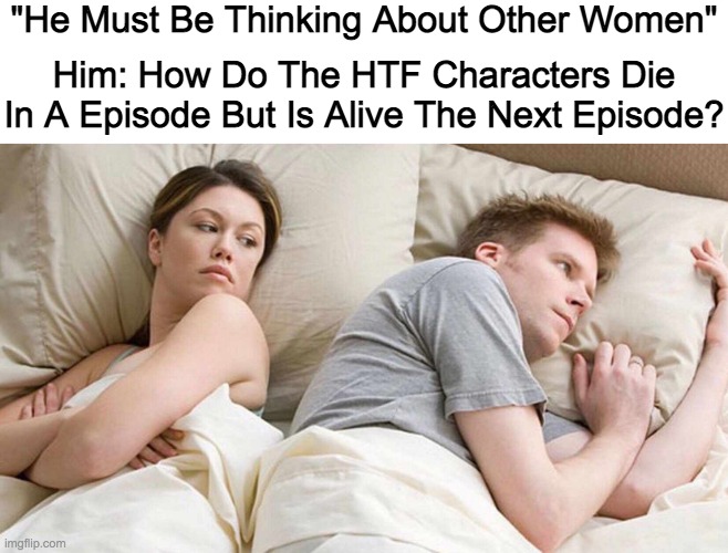 I Need An Answer NOW! | "He Must Be Thinking About Other Women"; Him: How Do The HTF Characters Die In A Episode But Is Alive The Next Episode? | image tagged in memes,i bet he's thinking about other women | made w/ Imgflip meme maker