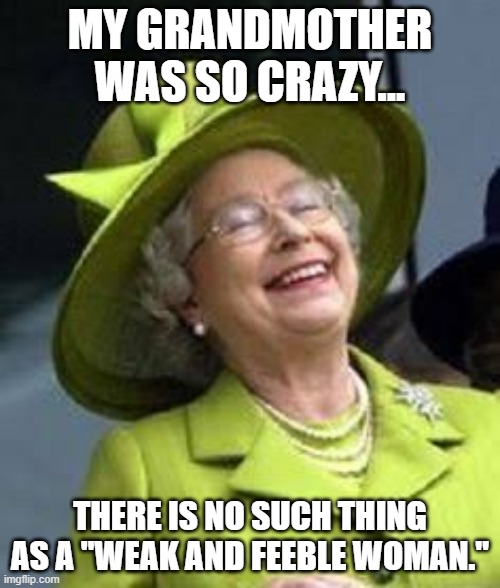 Laughs in royalty | MY GRANDMOTHER WAS SO CRAZY... THERE IS NO SUCH THING AS A "WEAK AND FEEBLE WOMAN." | image tagged in laughs in royalty | made w/ Imgflip meme maker