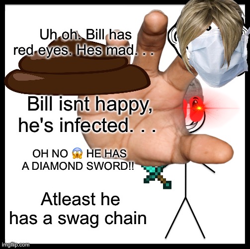 Just for fun lmao | Uh oh. Bill has red eyes. Hes mad. . . Bill isnt happy, he's infected. . . OH NO 😱 HE HAS A DIAMOND SWORD!! Atleast he has a swag chain | image tagged in be like bill,memes,chaos | made w/ Imgflip meme maker