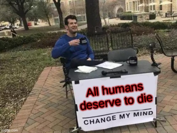 Change My Mind | All humans deserve to die | image tagged in memes,change my mind | made w/ Imgflip meme maker