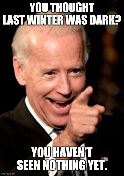 I believe this is true. | YOU THOUGHT LAST WINTER WAS DARK? YOU HAVEN'T SEEN NOTHING YET. | image tagged in memes | made w/ Imgflip meme maker