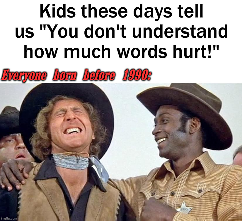 Watch older movies with kids and see their reactions. | Kids these days tell us "You don't understand how much words hurt!"; Everyone born before 1990: | image tagged in political meme,political correctness | made w/ Imgflip meme maker