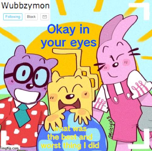 Might as well see it | Okay in your eyes; what was the best and worst thing I did | image tagged in wubbzymon's wubbtastic template | made w/ Imgflip meme maker