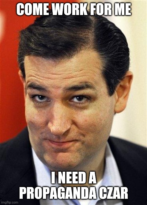 Bashful Ted Cruz | COME WORK FOR ME I NEED A PROPAGANDA CZAR | image tagged in bashful ted cruz | made w/ Imgflip meme maker