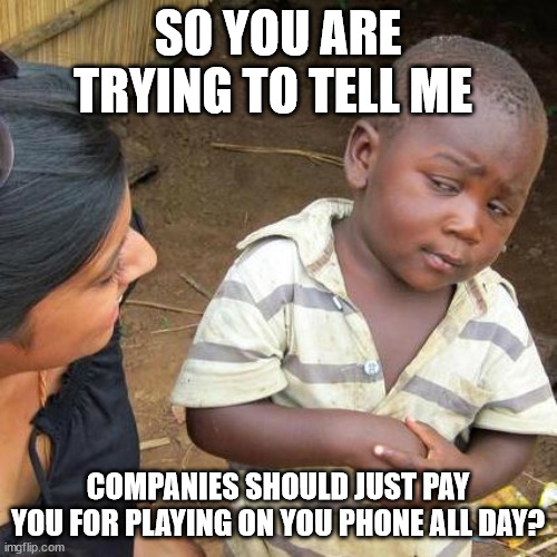 Third World Skeptical Kid Meme | S0 YOU ARE TRYING TO TELL ME COMPANIES SHOULD JUST PAY YOU FOR PLAYING ON YOU PHONE ALL DAY? | image tagged in memes,third world skeptical kid | made w/ Imgflip meme maker