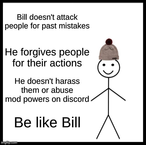 Be Like Bill | Bill doesn't attack people for past mistakes; He forgives people for their actions; He doesn't harass them or abuse mod powers on discord; Be like Bill | image tagged in memes,be like bill | made w/ Imgflip meme maker