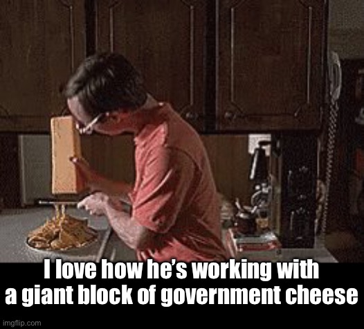 I love how he’s working with a giant block of government cheese | made w/ Imgflip meme maker
