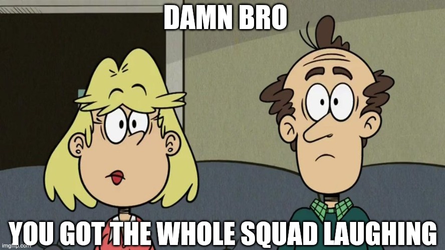 You got the Loud parents laughing | DAMN BRO; YOU GOT THE WHOLE SQUAD LAUGHING | image tagged in the loud house,rita loud,lynn loud sr,straight face,you got the whole squad laughing,loud parents | made w/ Imgflip meme maker