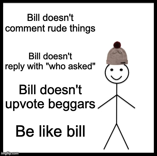 Be like Bill yall | Bill doesn't comment rude things; Bill doesn't reply with "who asked"; Bill doesn't upvote beggars; Be like bill | image tagged in memes,be like bill | made w/ Imgflip meme maker