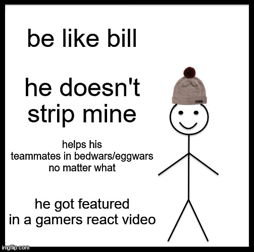 bill is op in minecraft?! | be like bill; he doesn't strip mine; helps his teammates in bedwars/eggwars no matter what; he got featured in a gamers react video | image tagged in memes,be like bill,minecraft,gamers react | made w/ Imgflip meme maker