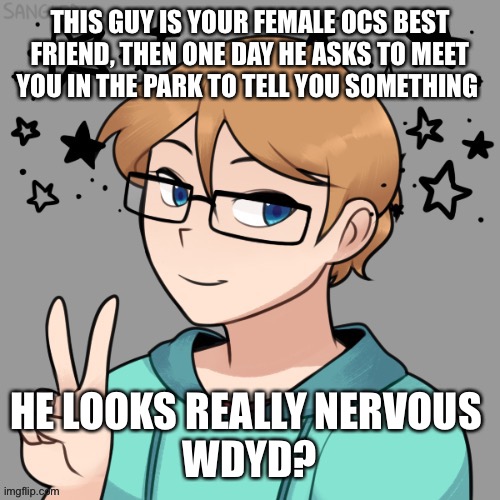 Yes | THIS GUY IS YOUR FEMALE OCS BEST FRIEND, THEN ONE DAY HE ASKS TO MEET YOU IN THE PARK TO TELL YOU SOMETHING; HE LOOKS REALLY NERVOUS 
WDYD? | made w/ Imgflip meme maker