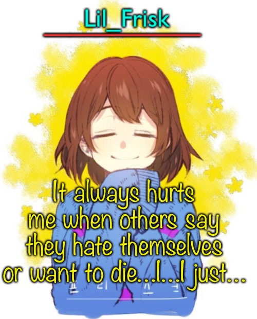Just because I kill random shit out of boredom doesn’t mean— | It always hurts me when others say they hate themselves or want to die…I…I just… | image tagged in hey you little frisky | made w/ Imgflip meme maker