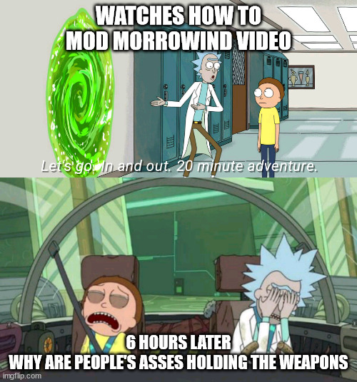 modding morrowind be like | WATCHES HOW TO MOD MORROWIND VIDEO; 6 HOURS LATER


WHY ARE PEOPLE'S ASSES HOLDING THE WEAPONS | image tagged in rnm in and out | made w/ Imgflip meme maker