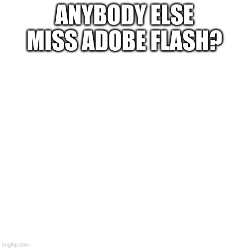 :/ | ANYBODY ELSE MISS ADOBE FLASH? | image tagged in memes,blank transparent square,bored of this crap | made w/ Imgflip meme maker