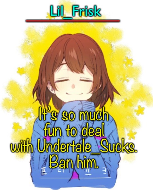 Trust me, we had number one and he’s returned. The dudes a jerk to anyone he can get a hold to. | It’s so much fun to deal with Undertale_Sucks.
Ban him. | image tagged in hey you little frisky | made w/ Imgflip meme maker
