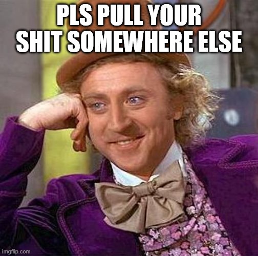 Creepy Condescending Wonka | PLS PULL YOUR SHIT SOMEWHERE ELSE | image tagged in memes,creepy condescending wonka | made w/ Imgflip meme maker