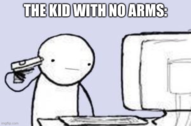 Computer Suicide | THE KID WITH NO ARMS: | image tagged in computer suicide | made w/ Imgflip meme maker