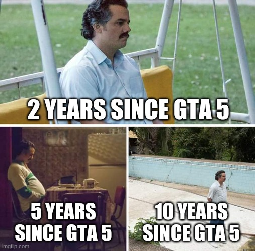 Sad Pablo Escobar Meme | 2 YEARS SINCE GTA 5; 5 YEARS SINCE GTA 5; 10 YEARS SINCE GTA 5 | image tagged in memes,sad pablo escobar | made w/ Imgflip meme maker