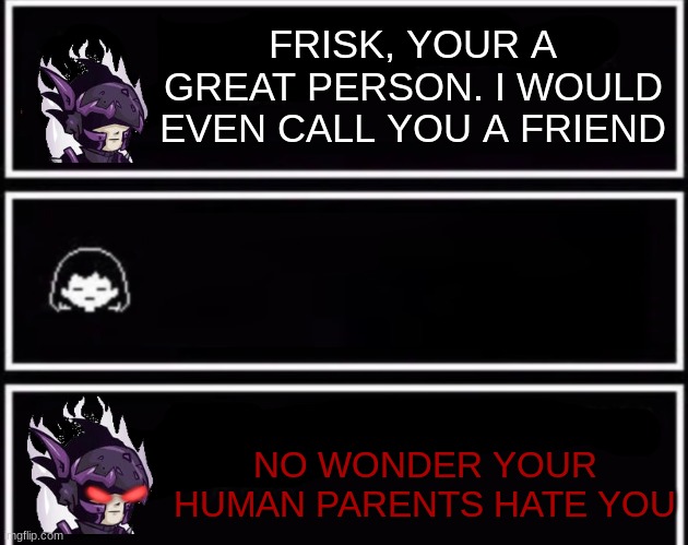 caption this | FRISK, YOUR A GREAT PERSON. I WOULD EVEN CALL YOU A FRIEND; NO WONDER YOUR HUMAN PARENTS HATE YOU | image tagged in everyone deserves mercy | made w/ Imgflip meme maker
