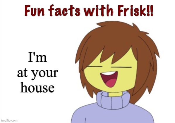 Fun Facts With Frisk!! | I'm at your house | image tagged in fun facts with frisk | made w/ Imgflip meme maker