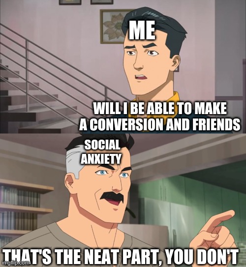 That's the neat part, you don't | ME; WILL I BE ABLE TO MAKE A CONVERSION AND FRIENDS; SOCIAL ANXIETY; THAT'S THE NEAT PART, YOU DON'T | image tagged in that's the neat part you don't | made w/ Imgflip meme maker